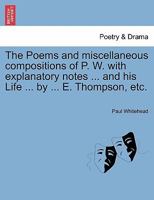 The Poems and miscellaneous compositions of P. W. with explanatory notes ... and his Life ... by ... E. Thompson, etc. 1241109915 Book Cover
