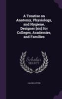 A Treatise On Anatomy, Physiology, and Hygiene: Designed for the Colleges, Academies, and Families 9361473719 Book Cover