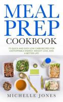 Meal Prep Cookbook: 73 Quick and Easy Low Carb Recipes for Unstoppable Energy, Weight Loss, and a Better Life 1979612773 Book Cover