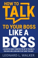 How to Talk to Your Boss Like a Boss: A Definitive Guide to Master the Art of Talking to Your Boss and Learn How to Get What You Want 1955847010 Book Cover