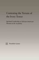 Contesting the Terrain of the Ivory Tower: Spiritual Leadership of African American Women in the Academy 0415947987 Book Cover