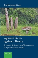 Against State, Against History: Freedom, Resistance, and Statelessness in Upland Northeast India 0199489416 Book Cover