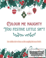 Colour Me Naughty, You Festive Little Shit: For adults that have been on the naughty list since birth B0FPVPXQ85 Book Cover
