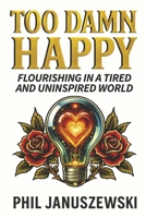 Too Damn Happy: Flourishing in a Tired and Uninspired World B0HGKF5MV1 Book Cover