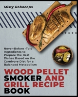 Wood Pellet Smoker and Grill Recipe Book: Never-Before-Told Ingredients to Prepare the Best Dishes Based on the Carnivore Diet for a Balanced Metabolism 1802955925 Book Cover