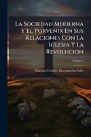 La Sociedad Moderna Y El Porvenir En Sus Relaciones Con La Iglesia Y La Revolución, Volume 1 1141859521 Book Cover