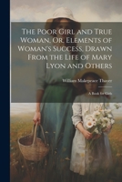 The Poor Girl and True Woman, Or, Elements of Woman's Success, Drawn From the Life of Mary Lyon and Others: A Book for Girls 1022861646 Book Cover
