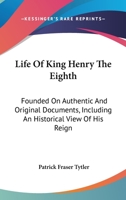 Life Of King Henry The Eighth: Founded On Authentic And Original Documents, Including An Historical View Of His Reign 054825009X Book Cover