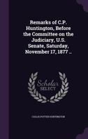 Remarks of C.P. Huntington, Before the Committee on the Judiciary, U.S. Senate, Saturday, November 17, 1877 .. 1355042100 Book Cover