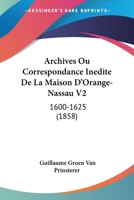 Archives Ou Correspondance Inedite De La Maison D'Orange-Nassau V2: 1600-1625 (1858) 1168165903 Book Cover