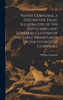 Nænia Cornubiæ, a Descriptive Essay, Illustrative of the Sepulchres and Funereal Customs of the Early Inhabitants of the County of Cornwall 1018724737 Book Cover