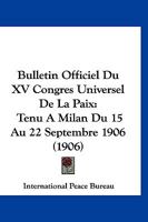 Bulletin Officiel Du XV Congres Universel De La Paix: Tenu A Milan Du 15 Au 22 Septembre 1906 (1906) 1161028757 Book Cover