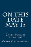 On This Date May 15: A Unique Glimpse at What ELSE Happened on YOUR Day 154660989X Book Cover