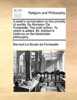 A Week's Conversation on the Plurality of Worlds: By Monsieur Fontenelle. Translated from the Last Paris Edition, Wherein Are Many Improvements Throughout; And Some New Observations ... by William Gar 1171033052 Book Cover