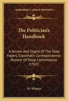 The Politician’s Handbook: A Review And Digest Of The State Papers, Diplomatic Correspondence, Reports Of Royal Commissions 1166600572 Book Cover