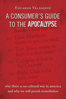 A Consumer's Guide to the Apocalypse: Why There is No Cultural War in America and Why We Will Perish Nonetheless 1933859288 Book Cover