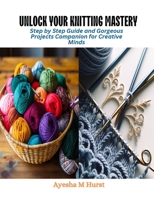 Unlock Your Knitting Mastery: Step by Step Guide and Gorgeous Projects Companion for Creative Minds B0CQVMVR4N Book Cover