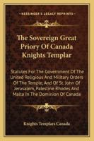 The Sovereign Great Priory Of Canada Knights Templar: Statutes For The Government Of The United Religious And Military Orders Of The Temple, And Of ... Rhodes And Malta In The Dominion Of Canada 1432582038 Book Cover