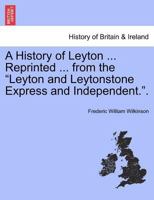 A History of Leyton ... Reprinted ... from the Leyton and Leytonstone Express and Independent.. 1241317763 Book Cover