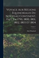 Voyage Aux Régions Équinoxiales Du Nouveau Continent, Fait En 1790, 1800, 1801, 1802, 1803 Et 1804; Volume 1 1017597952 Book Cover