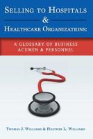 Selling to Hospitals & Healthcare Organizations: A Glossary of Business Acumen & Personnel 1533238375 Book Cover