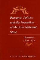 Peasants, Politics, and the Formation of Mexico's National State: Guerrero, 1800-1857 0804741905 Book Cover
