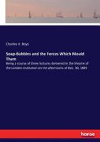 Soap-Bubbles And The Forces Which Mould Them: Being A Course Of Three Lectures Delivered In The Theatre Of The London Institution On The Afternoons Of ... 1 And 3, 1890, Before A Juvenile Audience. 3337363644 Book Cover