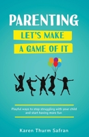 Parenting—Let’s Make a Game of It: Playful Ways to Stop Struggling with Your Child and Start Having More Fun 0578461633 Book Cover
