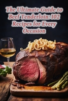 The Ultimate Guide to Beef Tenderloin: 102 Recipes for Every Occasion B0CFD6CZQ8 Book Cover