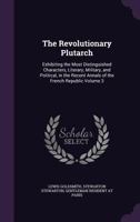 The Revolutionary Plutarch: Exhibiting the Most Distinguished Characters, Literary, Military, and Political, in the Recent Annals of the French Republic, the Greater Part from the Original Information 1142106969 Book Cover