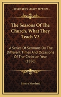 The Seasons Of The Church, What They Teach V3: A Series Of Sermons On The Different Times And Occasions Of The Christian Year 0548735093 Book Cover