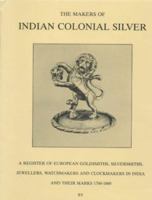 The Makers of Indian Colonial Silver 1760-1860: A Register of European Goldsmiths, Silversmiths, Jewellers, Watchmakers and Clockmakers in India 0951239104 Book Cover