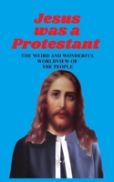 JESUS WAS A PROTESTANT: The Weird and Wonderful Worldview of The People 1671021800 Book Cover