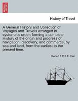 A General History and Collection of Voyages and Travels arranged in systematic order: forming a complete History of the origin and progress of ... land, from the earliest to the present time. 1241500835 Book Cover