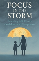 Focus in the Storm - Parenting ADHD with Confidence and Compassion B0FHM8J687 Book Cover