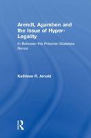 Arendt, Agamben and the Issue of Hyper-Legality: In Between the Prisoner-Stateless Nexus 0815381050 Book Cover