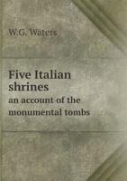 Five Italian Shrines; an Account of the Monumental Tombs of S. Augustine at Pavia, S. Dominic at Bologna, S. Peter Martyr at Milan, S. Donato at ... With a Prefatory Essay on Tuscan Sculpture 1246590484 Book Cover