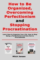 How to Be Organized, Overcoming Perfectionism and Stopping Procrastination: Learn How to Organize Your Life, How to Stop Being a Perfectionist and How Not to Procrastinate B08SGN14CW Book Cover