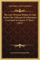 The Case of Great Britain as Laid Before the Tribunal of Arbitration Convened at Geneva V3 Part 1 0548807108 Book Cover