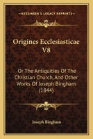 Origines Ecclesiasticae V8: Or The Antiquities Of The Christian Church, And Other Works Of Joseph Bingham 1167021207 Book Cover