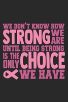 We Don’t Know How Strong We are. Until being strong is the only choice we have: Breast Cancer Notebooks - Inspirational Cancer Notebook - Journals For Cancer Patients - 100 Blank Lined Pages 1695543572 Book Cover