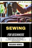 Sewing for Beginners: Step-By-Step Guide To Techniques, Patterns, Machine Stitching, Fabric Selection, Dressmaking, Quilting, Diy Clothing Projects Fo B0F6ZF8KBT Book Cover