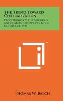 The Trend Toward Centralization: Proceedings of the American Antiquarian Society V35, No. 2, October 21, 1925 1258193418 Book Cover