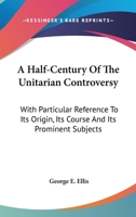 A Half-Century of the Unitarian Controversy: With Particular Reference to Its Origin, Its Course, and Its Prominent Subjects Among the Congregationalists of Massachusetts. with an Appendix 135759223X Book Cover