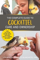 The Complete Guide to Cockatiel Care and Ownership: Proven Advice for New Owners on Cage Selection, Dietary Needs, Emotional Health, Training, and Breeding Cockatiels 1954288859 Book Cover
