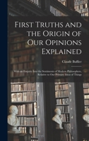 First Truths, And The Origin Of Our Opinions, Explained: With An Enquiry Into The Sentiments Of Modern Philosophers, Relative To Our Primary Ideas Of Things 1016973713 Book Cover