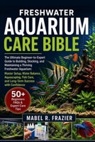 FRESHWATER AQUARIUM CARE BIBLE: The Ultimate Beginner-to-Expert Guide to Building, Stocking, and Maintaining a Thriving Freshwater Aquarium: Master ... Care, and Long-Term Success with Confidence B0H2SXW7B2 Book Cover