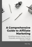 A Comprehensive Guide to Affiliate Marketing: Unveiling Industry Trends, Future Forecasts, and Essential Tools for Success in 2024 B0CP8FZC4Q Book Cover