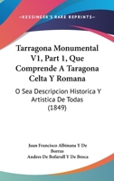 Tarragona Monumental V1, Part 1, Que Comprende A Taragona Celta Y Romana: O Sea Descripcion Historica Y Artistica De Todas (1849) 1168131901 Book Cover