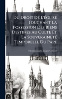 Du Droit De L'Ã(c)glise Touchant La Possession Des Biens DestinÃ(c)s Au Culte Et La SouverainetÃ(c) Temporelle Du Pape (French Edition) 1023965585 Book Cover